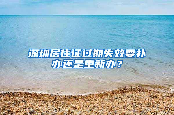 深圳居住证过期失效要补办还是重新办？