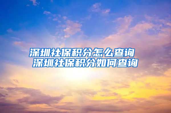 深圳社保积分怎么查询 深圳社保积分如何查询