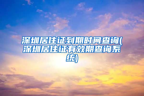 深圳居住证到期时间查询(深圳居住证有效期查询系统)