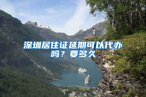 深圳居住证延期可以代办吗？要多久