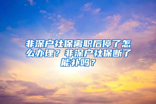 非深户社保离职后停了怎么办理？非深户社保断了能补吗？