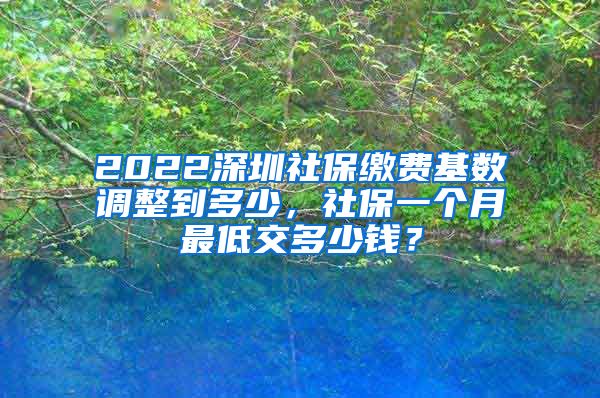 2022深圳社保缴费基数调整到多少，社保一个月最低交多少钱？