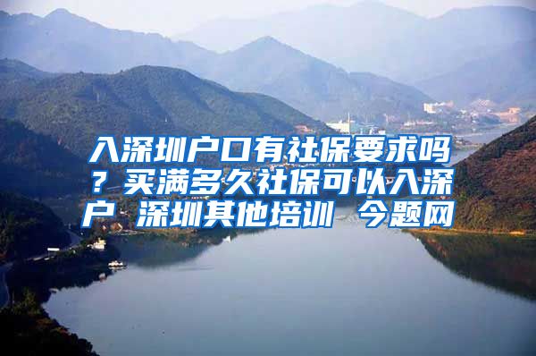 入深圳户口有社保要求吗？买满多久社保可以入深户 深圳其他培训 今题网