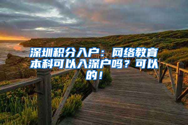 深圳积分入户：网络教育本科可以入深户吗？可以的！