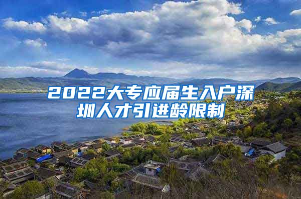 2022大专应届生入户深圳人才引进龄限制