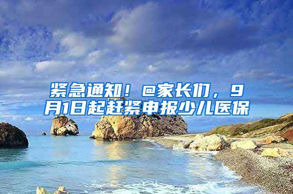 紧急通知！@家长们，9月1日起赶紧申报少儿医保