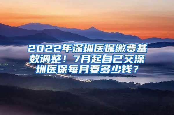 2022年深圳医保缴费基数调整！7月起自己交深圳医保每月要多少钱？