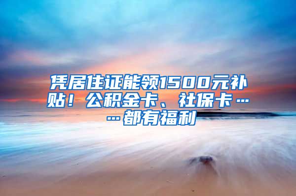 凭居住证能领1500元补贴！公积金卡、社保卡……都有福利