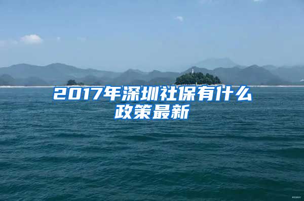 2017年深圳社保有什么政策最新