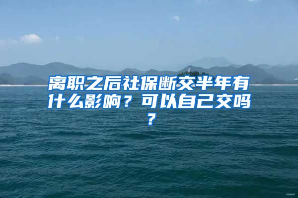 离职之后社保断交半年有什么影响？可以自己交吗？