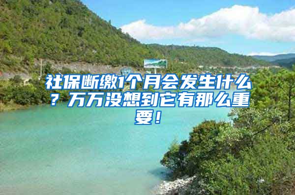 社保断缴1个月会发生什么？万万没想到它有那么重要！