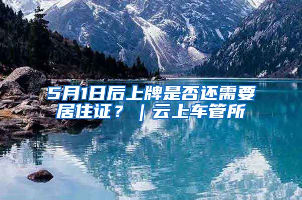 5月1日后上牌是否还需要居住证？｜云上车管所