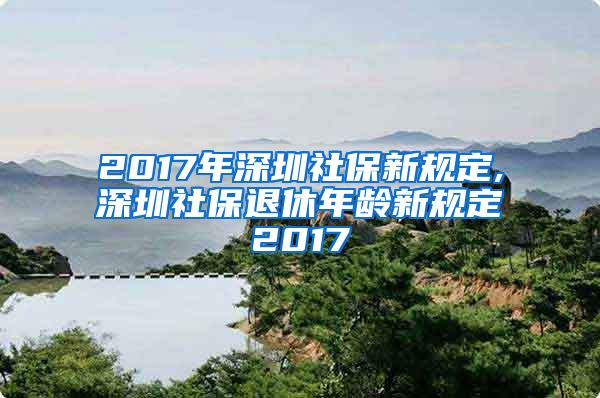 2017年深圳社保新规定,深圳社保退休年龄新规定2017