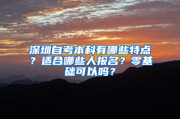 深圳自考本科有哪些特点？适合哪些人报名？零基础可以吗？