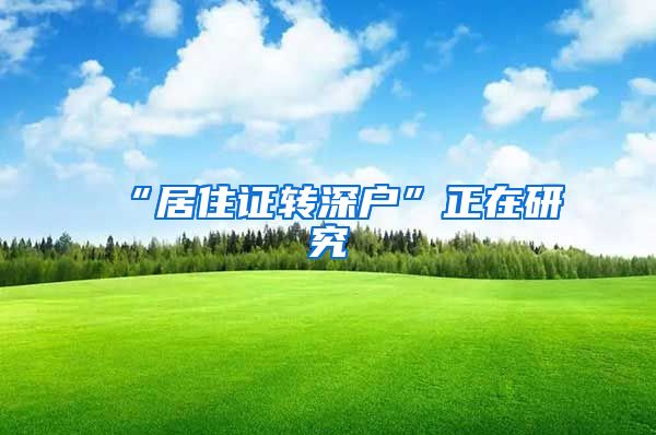 “居住证转深户”正在研究