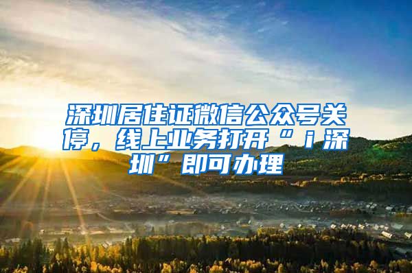 深圳居住证微信公众号关停，线上业务打开“ｉ深圳”即可办理