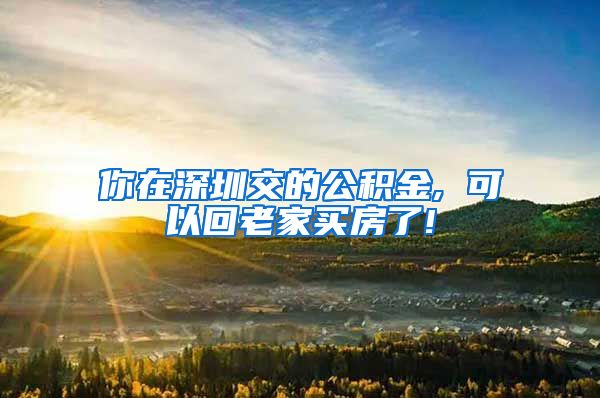 你在深圳交的公积金, 可以回老家买房了!