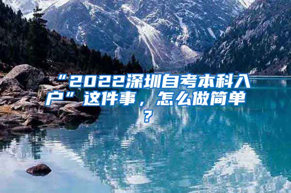 “2022深圳自考本科入户”这件事，怎么做简单？