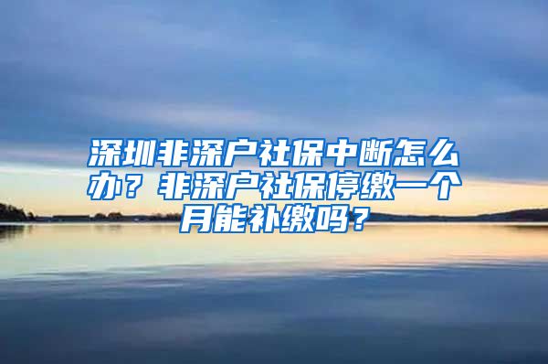 深圳非深户社保中断怎么办？非深户社保停缴一个月能补缴吗？