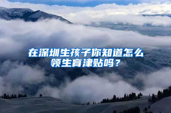 在深圳生孩子你知道怎么领生育津贴吗？