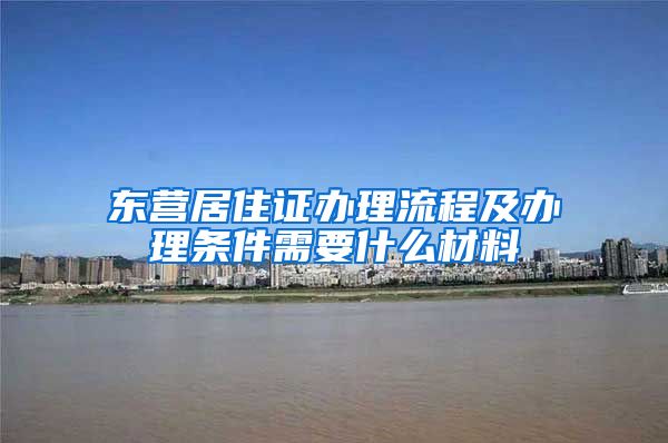 东营居住证办理流程及办理条件需要什么材料