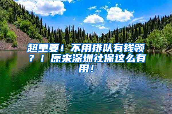 超重要！不用排队有钱领？！原来深圳社保这么有用！