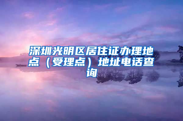 深圳光明区居住证办理地点（受理点）地址电话查询