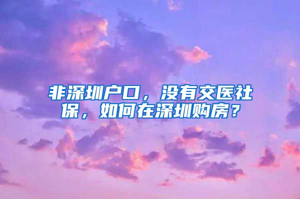 非深圳户口，没有交医社保，如何在深圳购房？