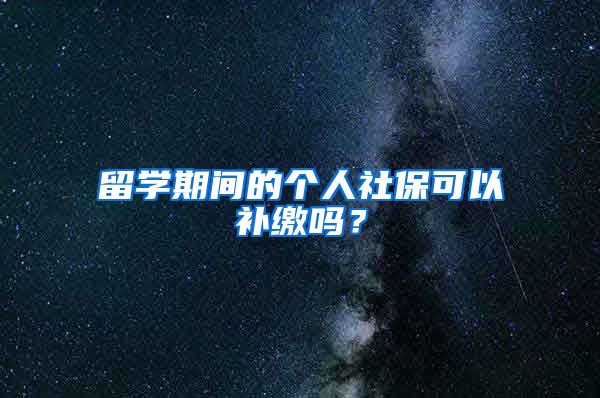 留学期间的个人社保可以补缴吗？