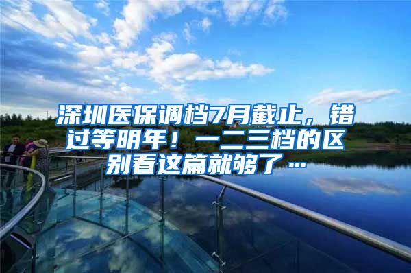 深圳医保调档7月截止，错过等明年！一二三档的区别看这篇就够了…