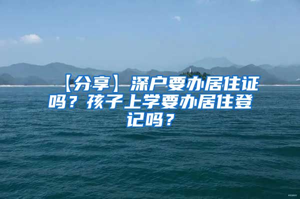 【分享】深户要办居住证吗？孩子上学要办居住登记吗？