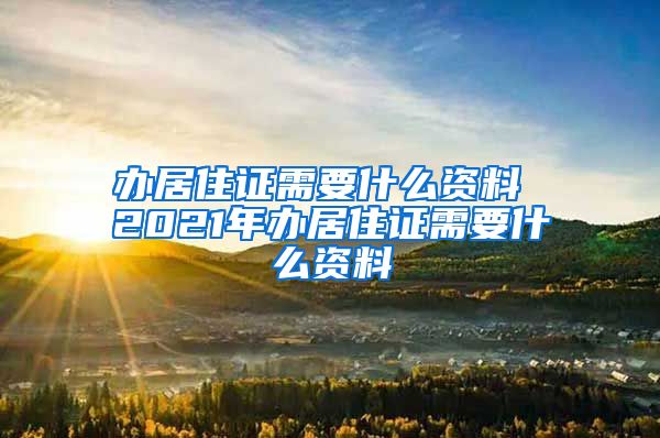 办居住证需要什么资料 2021年办居住证需要什么资料