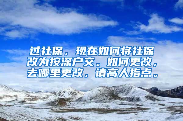 过社保，现在如何将社保改为按深户交。如何更改，去哪里更改，请高人指点。