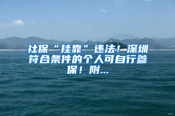 社保“挂靠”违法！深圳符合条件的个人可自行参保！附...
