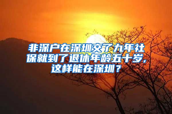 非深户在深圳交了九年社保就到了退休年龄五十岁,这样能在深圳？