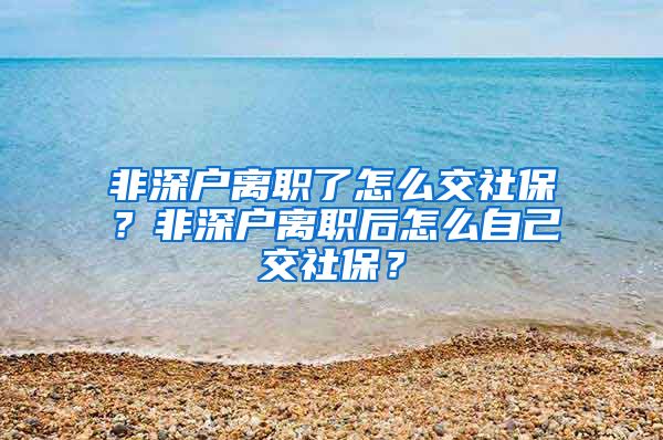 非深户离职了怎么交社保？非深户离职后怎么自己交社保？