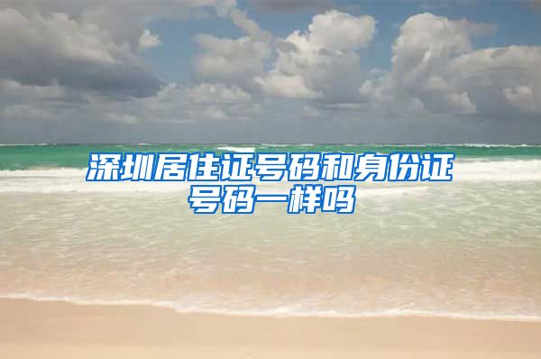 深圳居住证号码和身份证号码一样吗