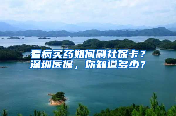 看病买药如何刷社保卡？深圳医保，你知道多少？
