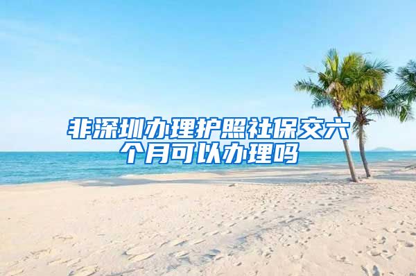 非深圳办理护照社保交六个月可以办理吗