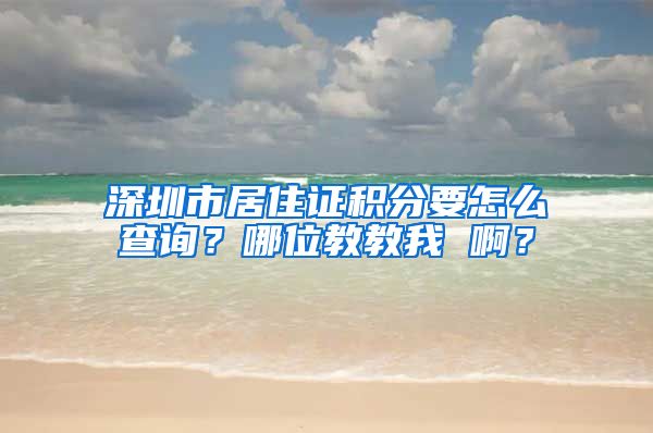 深圳市居住证积分要怎么查询？哪位教教我 啊？