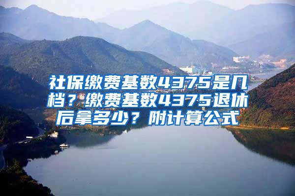 社保缴费基数4375是几档？缴费基数4375退休后拿多少？附计算公式