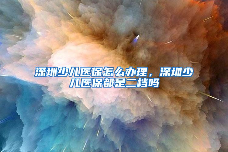 深圳少儿医保怎么办理，深圳少儿医保都是二档吗