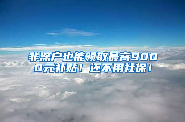 非深户也能领取最高9000元补贴！还不用社保！