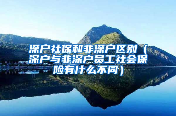 深户社保和非深户区别（深户与非深户员工社会保险有什么不同）