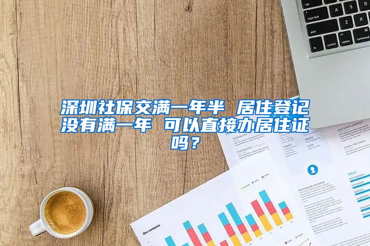 深圳社保交满一年半 居住登记没有满一年 可以直接办居住证吗？