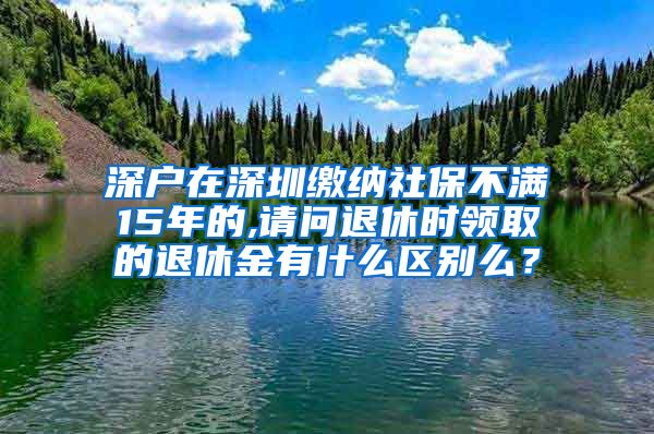 深户在深圳缴纳社保不满15年的,请问退休时领取的退休金有什么区别么？