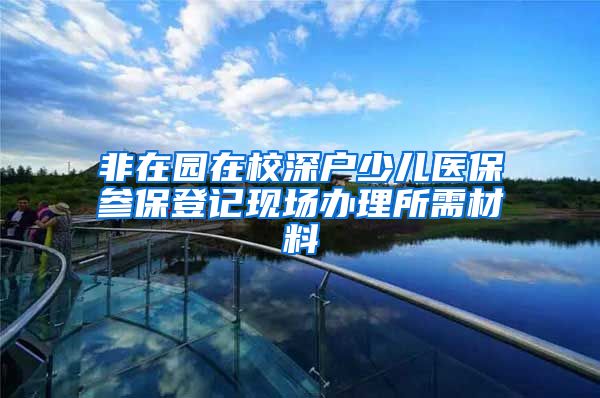 非在园在校深户少儿医保参保登记现场办理所需材料