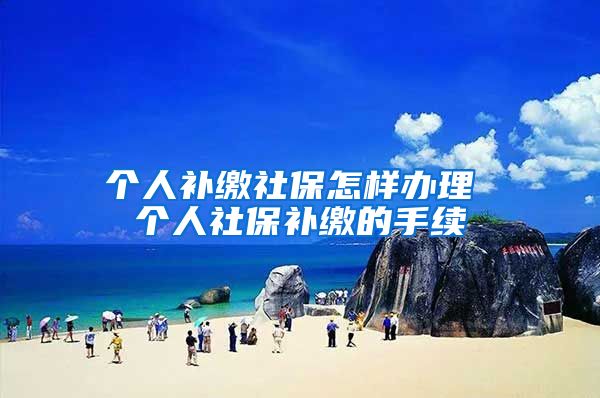 个人补缴社保怎样办理 个人社保补缴的手续