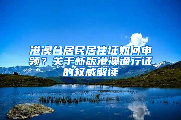 港澳台居民居住证如何申领？关于新版港澳通行证的权威解读