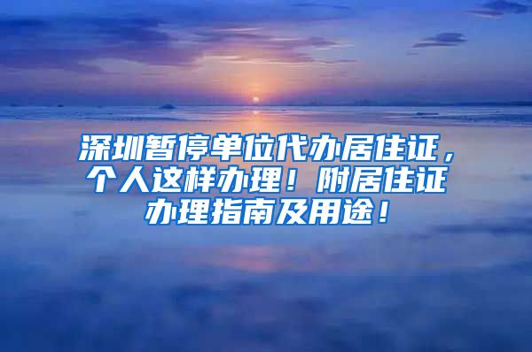 深圳暂停单位代办居住证，个人这样办理！附居住证办理指南及用途！